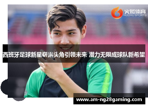 西班牙足球新星崭露头角引领未来 潜力无限成球队新希望 西班牙足球新星崭露头角引领未来 潜力无限成球队新希望