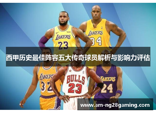 西甲历史最佳阵容五大传奇球员解析与影响力评估
