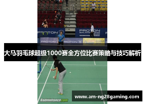 大马羽毛球超级1000赛全方位比赛策略与技巧解析 大马羽毛球超级1000赛全方位比赛策略与技巧解析