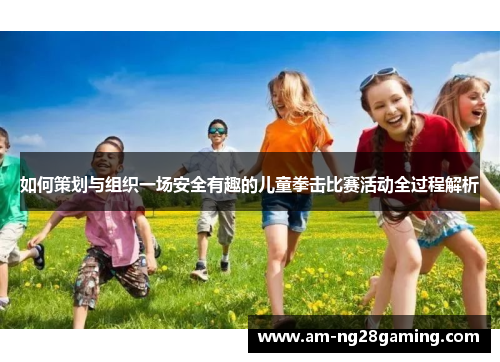 如何策划与组织一场安全有趣的儿童拳击比赛活动全过程解析 如何策划与组织一场安全有趣的儿童拳击比赛活动全过程解析