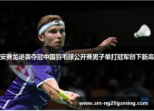 安赛龙逆袭夺冠中国羽毛球公开赛男子单打冠军创下新高 安赛龙逆袭夺冠中国羽毛球公开赛男子单打冠军创下新高