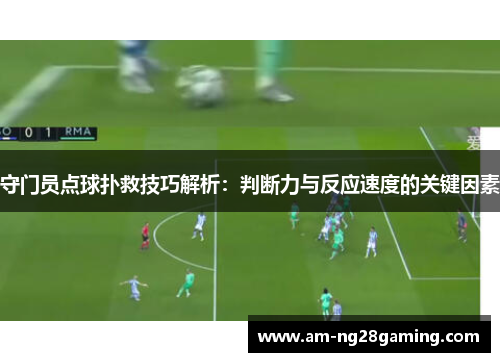 守门员点球扑救技巧解析:判断力与反应速度的关键因素 守门员点球扑救技巧解析:判断力与反应速度的关键因素