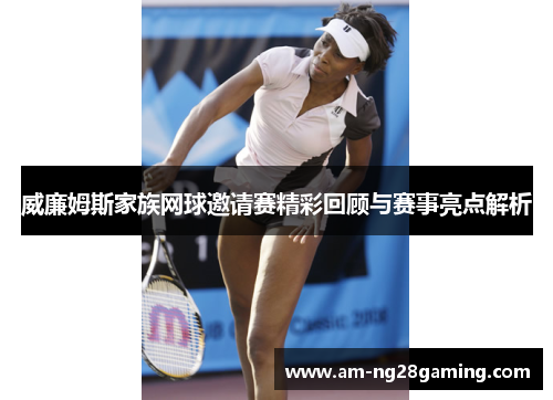 威廉姆斯家族网球邀请赛精彩回顾与赛事亮点解析 威廉姆斯家族网球邀请赛精彩回顾与赛事亮点解析