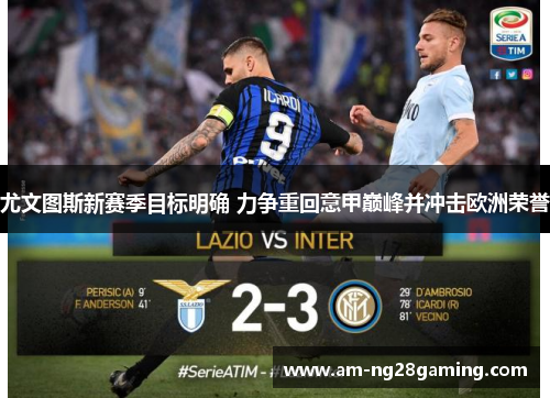 尤文图斯新赛季目标明确 力争重回意甲巅峰并冲击欧洲荣誉 尤文图斯新赛季目标明确 力争重回意甲巅峰并冲击欧洲荣誉