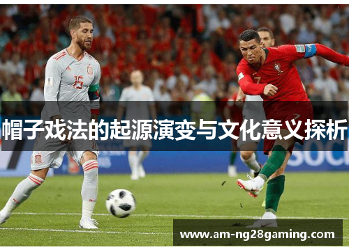 帽子戏法的起源演变与文化意义探析 帽子戏法的起源演变与文化意义探析