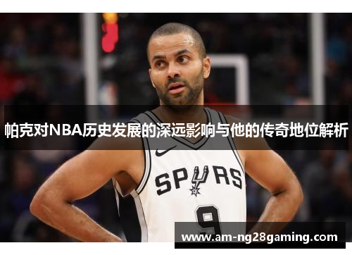 帕克对NBA历史发展的深远影响与他的传奇地位解析 帕克对NBA历史发展的深远影响与他的传奇地位解析