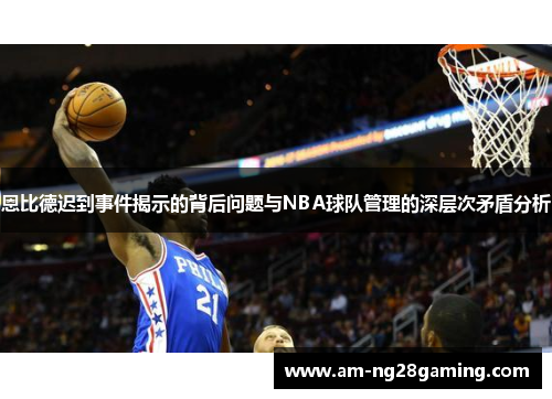 恩比德迟到事件揭示的背后问题与NBA球队管理的深层次矛盾分析