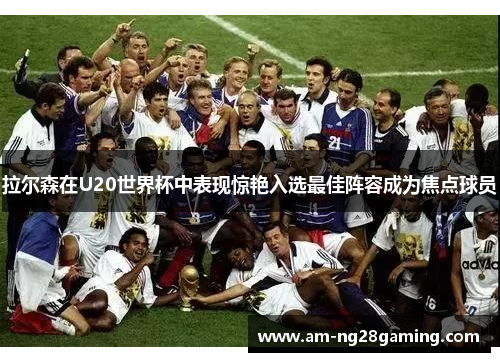 拉尔森在U20世界杯中表现惊艳入选最佳阵容成为焦点球员 拉尔森在U20世界杯中表现惊艳入选最佳阵容成为焦点球员
