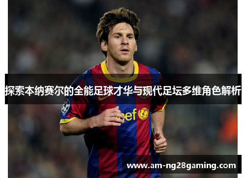 探索本纳赛尔的全能足球才华与现代足坛多维角色解析 探索本纳赛尔的全能足球才华与现代足坛多维角色解析