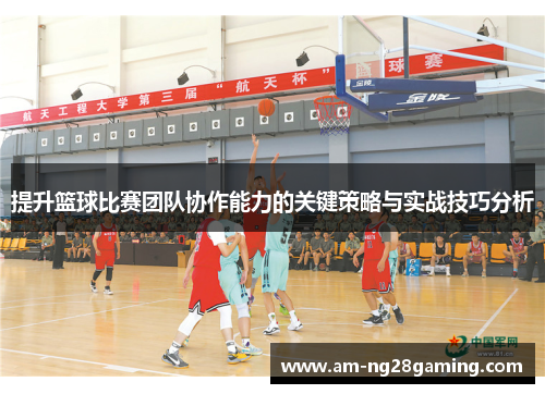 提升篮球比赛团队协作能力的关键策略与实战技巧分析 提升篮球比赛团队协作能力的关键策略与实战技巧分析