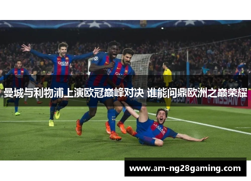 曼城与利物浦上演欧冠巅峰对决 谁能问鼎欧洲之巅荣耀 曼城与利物浦上演欧冠巅峰对决 谁能问鼎欧洲之巅荣耀