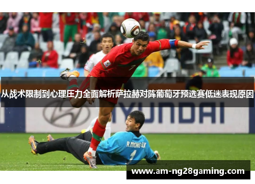 从战术限制到心理压力全面解析萨拉赫对阵葡萄牙预选赛低迷表现原因 从战术限制到心理压力全面解析萨拉赫对阵葡萄牙预选赛低迷表现原因
