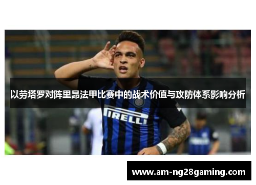 以劳塔罗对阵里昂法甲比赛中的战术价值与攻防体系影响分析 以劳塔罗对阵里昂法甲比赛中的战术价值与攻防体系影响分析