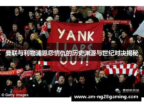 曼联与利物浦恩怨情仇的历史渊源与世纪对决揭秘