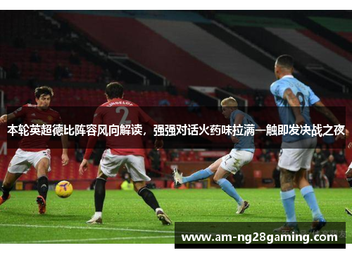 本轮英超德比阵容风向解读，强强对话火药味拉满一触即发决战之夜