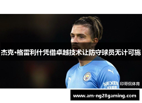 杰克·格雷利什凭借卓越技术让防守球员无计可施