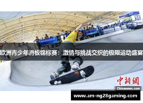欧洲青少年滑板锦标赛:激情与挑战交织的极限运动盛宴 欧洲青少年滑板锦标赛:激情与挑战交织的极限运动盛宴