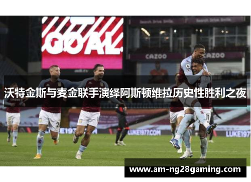 沃特金斯与麦金联手演绎阿斯顿维拉历史性胜利之夜 沃特金斯与麦金联手演绎阿斯顿维拉历史性胜利之夜