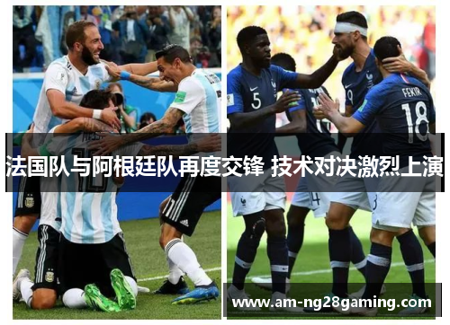 法国队与阿根廷队再度交锋 技术对决激烈上演 法国队与阿根廷队再度交锋 技术对决激烈上演