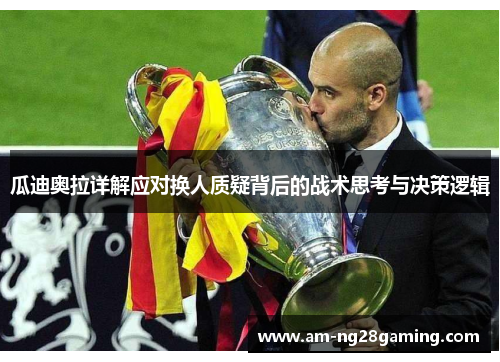 瓜迪奥拉详解应对换人质疑背后的战术思考与决策逻辑
