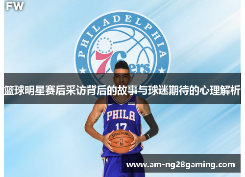 篮球明星赛后采访背后的故事与球迷期待的心理解析