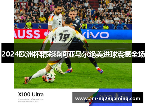 2024欧洲杯精彩瞬间亚马尔绝美进球震撼全场