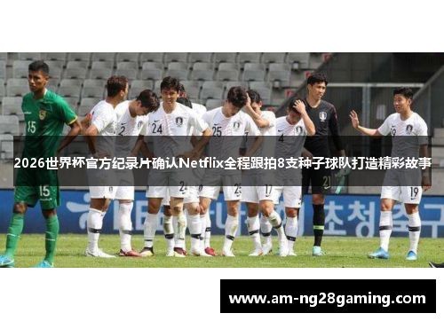 2026世界杯官方纪录片确认Netflix全程跟拍8支种子球队打造精彩故事