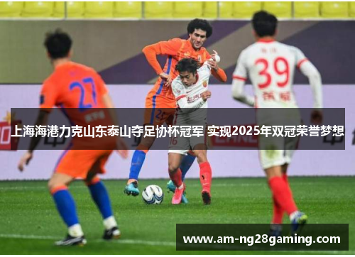 上海海港力克山东泰山夺足协杯冠军 实现2025年双冠荣誉梦想