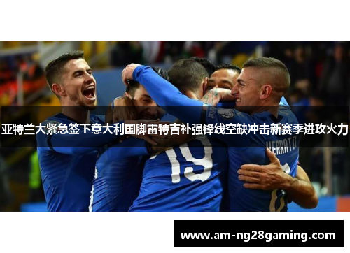 亚特兰大紧急签下意大利国脚雷特吉补强锋线空缺冲击新赛季进攻火力