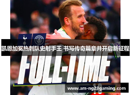 凯恩加冕热刺队史射手王 书写传奇篇章并开启新征程