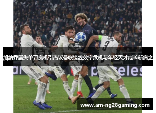 加纳乔屡失单刀良机引热议曼联锋线效率危机与年轻天才成长新痛之