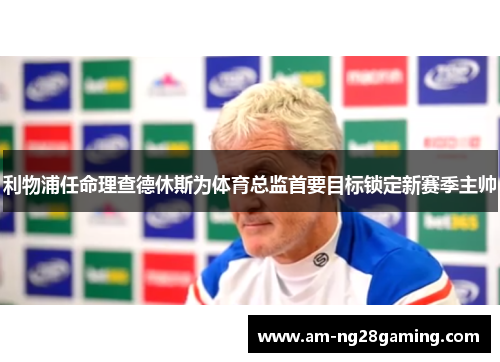 利物浦任命理查德休斯为体育总监首要目标锁定新赛季主帅 利物浦任命理查德休斯为体育总监首要目标锁定新赛季主帅