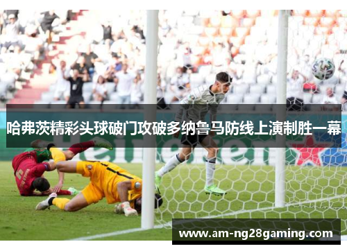 哈弗茨精彩头球破门攻破多纳鲁马防线上演制胜一幕