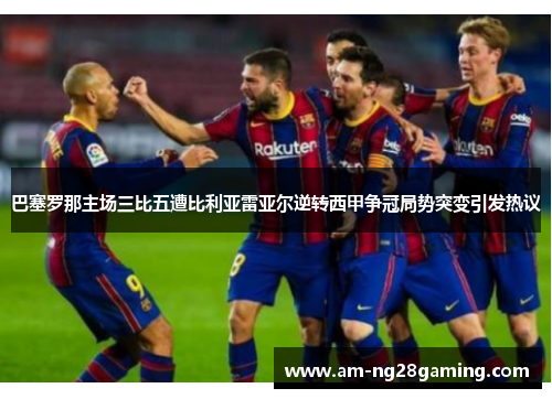 巴塞罗那主场三比五遭比利亚雷亚尔逆转西甲争冠局势突变引发热议
