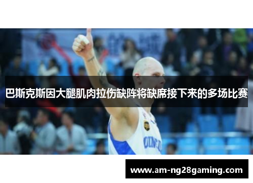 巴斯克斯因大腿肌肉拉伤缺阵将缺席接下来的多场比赛 巴斯克斯因大腿肌肉拉伤缺阵将缺席接下来的多场比赛