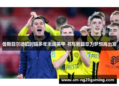 曼斯菲尔德镇时隔多年重返英甲 书写新篇章为梦想再出发