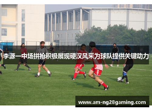 李源一中场拼抢积极展现硬汉风采为球队提供关键动力