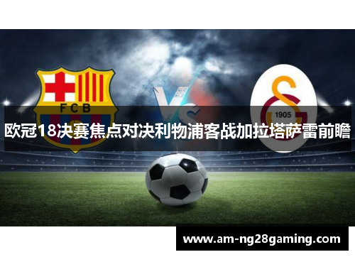 欧冠18决赛焦点对决利物浦客战加拉塔萨雷前瞻