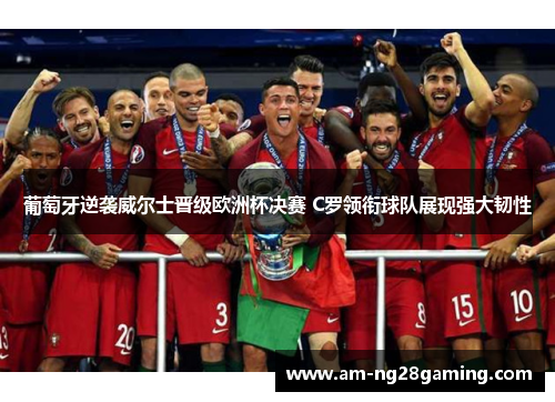 葡萄牙逆袭威尔士晋级欧洲杯决赛 C罗领衔球队展现强大韧性