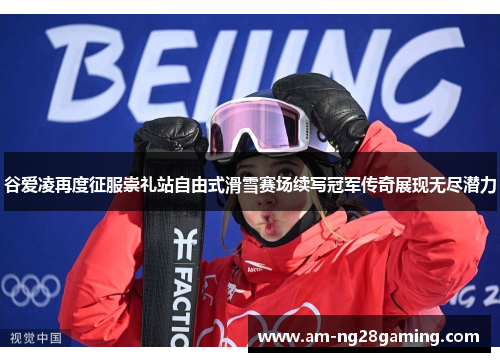 谷爱凌再度征服崇礼站自由式滑雪赛场续写冠军传奇展现无尽潜力