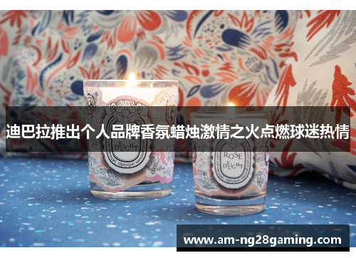 迪巴拉推出个人品牌香氛蜡烛激情之火点燃球迷热情