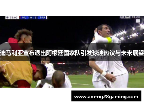迪马利亚宣布退出阿根廷国家队引发球迷热议与未来展望