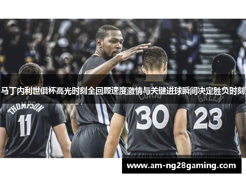 马丁内利世俱杯高光时刻全回顾速度激情与关键进球瞬间决定胜负时刻