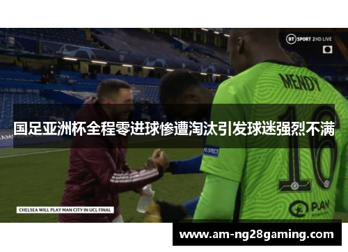 国足亚洲杯全程零进球惨遭淘汰引发球迷强烈不满