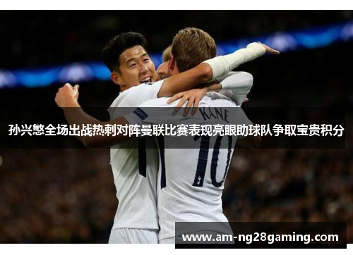 孙兴慜全场出战热刺对阵曼联比赛表现亮眼助球队争取宝贵积分 孙兴慜全场出战热刺对阵曼联比赛表现亮眼助球队争取宝贵积分